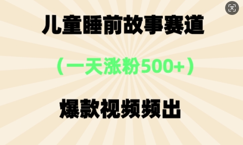 ⼉童睡前故事，⼀天涨粉500+，爆款视频频出-网创资源