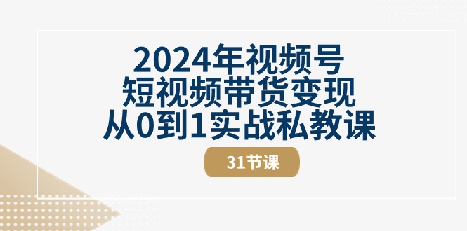 2024年视频号短视频带货变现从0到1实战私教课（30节视频课）-网创资源