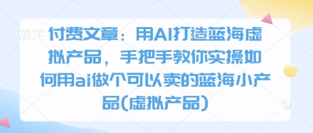 付费文章：用AI打造蓝海虚拟产品，手把手教你实操如何用ai做个可以卖的蓝海小产品(虚拟产品)-网创资源