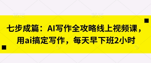 七步成篇：AI写作全攻略线上视频课，用ai搞定写作，每天早下班2小时-网创资源