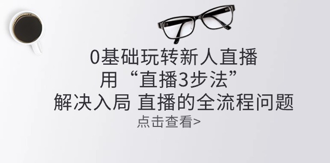 零基础玩转新人直播：用“直播3步法”解决入局 直播全流程问题-网创资源