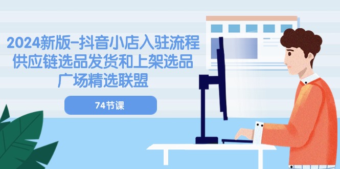 2024新版抖音小店入驻流程：供应链选品发货和上架选品广场精选联盟（74节）-网创资源