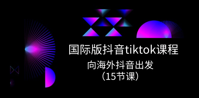 国际版抖音tiktok实战课程，向海外抖音出发（15节课）-网创资源