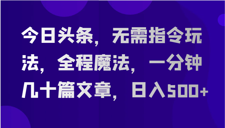 今日头条，无需指令玩法，全程魔法，一分钟几十篇文章，日入500+-网创资源