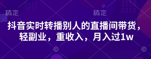 抖音实时转播别人的直播间带货，轻副业，重收入，月入过1w-网创资源