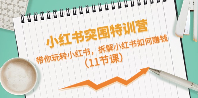 小红书突围特训营，拆解小红书如何赚钱，带你玩转小红书（11节课）-网创资源