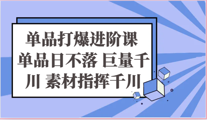 单品打爆进阶课 单品日不落 巨量千川 素材指挥千川-网创资源
