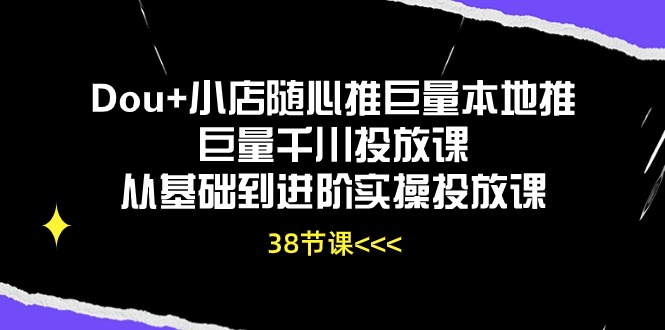 Dou+小店随心推巨量本地推巨量千川投放课，从基础到进阶实操投放课（38节）-网创资源