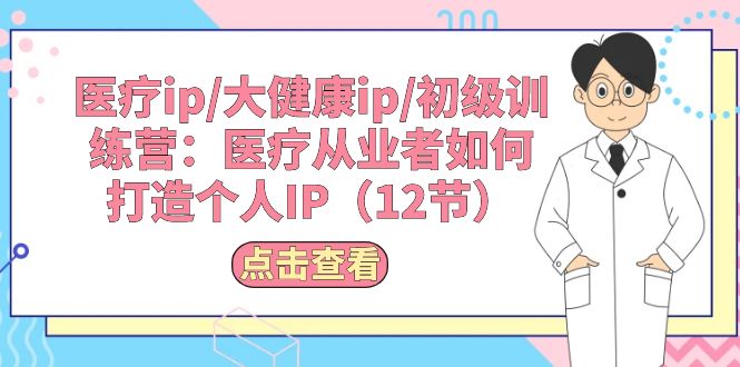 医疗ip/大健康ip/初级训练营：医疗从业者如何打造个人IP（12节）-网创资源