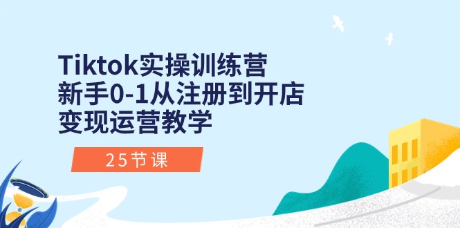 Tiktok实操训练营：新手0-1从注册到开店变现运营教学（25节课）-网创资源