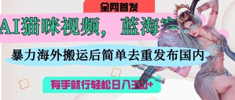 AI猫咪视频蓝海赛道，操作简单，直接海外搬运，简单去重，操作简单，有手就行日入3张-网创资源