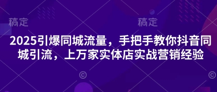 2025引爆同城流量，手把手教你抖音同城引流，上万家实体店实战营销经验-网创资源