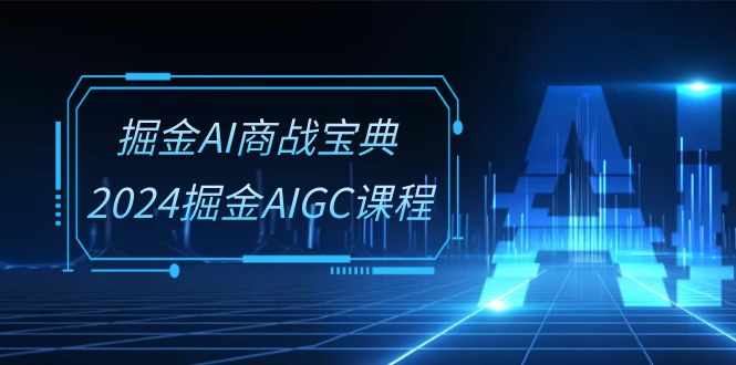 掘金AI商战宝典系统班：2024掘金AIGC课程（30节视频课）-网创资源