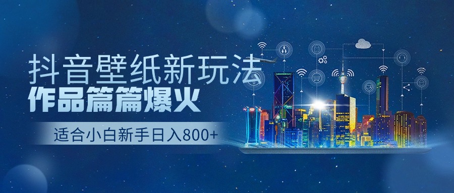 抖音壁纸号新玩法，一个作品只需要5分钟，条条爆款日收益1000＋-网创资源