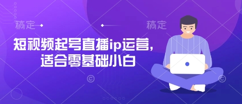 短视频起号直播ip运营，适合零基础小白-网创资源