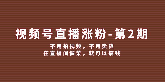 视频号直播涨粉第2期，不用拍视频，不用卖货，在直播间做菜，就可以搞钱-网创资源