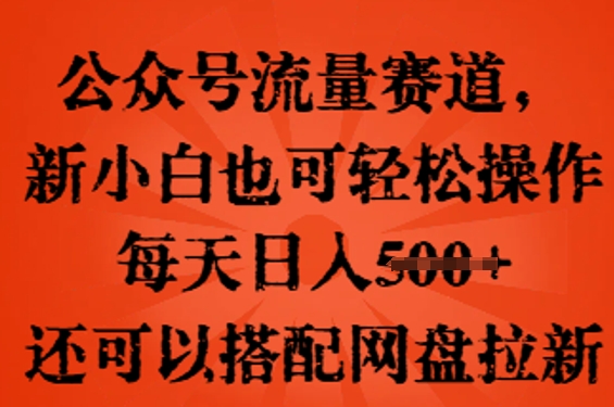 公众号流量赛道，新人小白也可轻松上手操作，每天日入100+，还可以搭配网盘拉新-网创资源