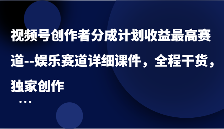 视频号创作者分成计划收益最高赛道–娱乐赛道详细课件，全程干货，独家创作-网创资源