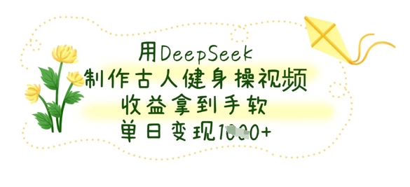 用DeepSeek制作古人健身操视频，收益拿到手软，单日变现数张-网创资源