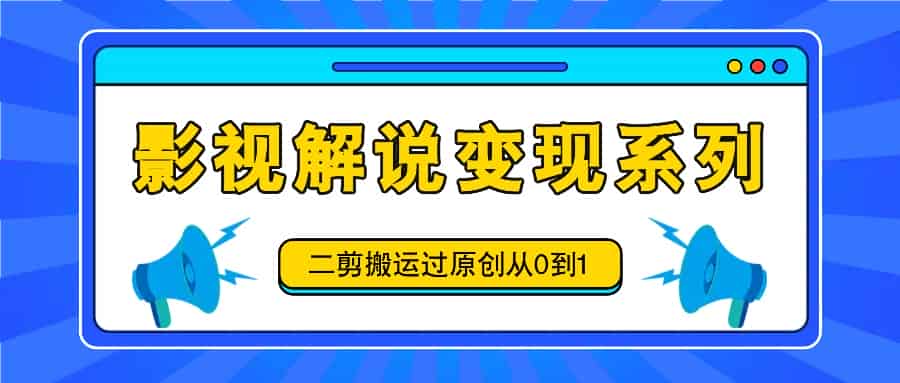 影视解说变现系列，二剪搬运过原创从0到1，喂饭式教程-网创资源