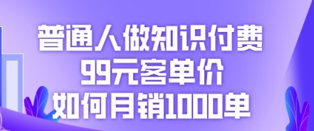 普通人做知识付费，99元客单价如何月销1000单-网创资源