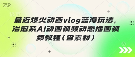 最近爆火动画vlog蓝海玩法，治愈系AI动画视频动态插画视频教程(含素材)-网创资源