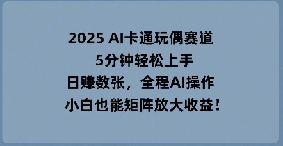 2025 AI卡通玩偶赛道，5分钟轻松上手，日入数张，全程AI操作，小白也能矩阵放大收益-网创资源