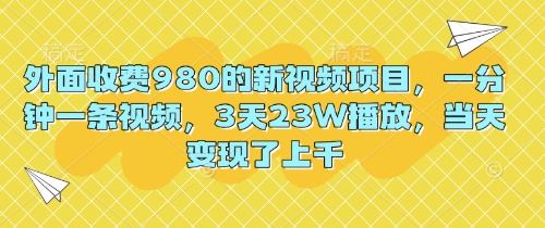 外面收费980的新视频项目，一分钟一条视频，3天23W播放，当天变现了上千-网创资源