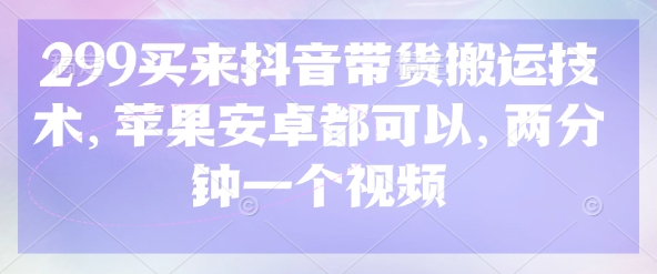 299买来抖音带货搬运技术，苹果安卓都可以，两分钟一个视频-网创资源