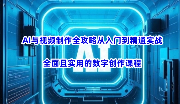 AI与视频制作全攻略从入门到精通实战，全面且实用的数字创作课程（更新3月）-网创资源