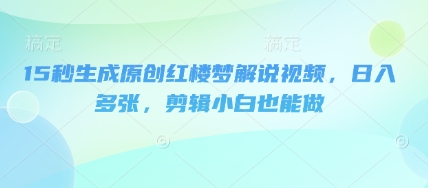 15秒生成原创红楼梦解说视频，日入多张，剪辑小白也能做-网创资源