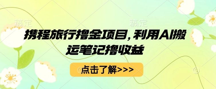 携程旅行撸金项目，利用AI搬运笔记撸收益-网创资源