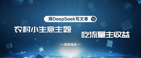用DeepSeek写农村创业小项目，篇篇爆款，暴力引流，吃流量主收益变现-网创资源