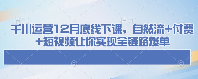 千川运营12月底线下课，自然流+付费+短视频让你实现全链路爆单-网创资源