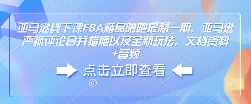 亚马逊线下课FBA精品陪跑最新一期，亚马逊严抓评论合并措施以及全新玩法，文档资料+音频-网创资源