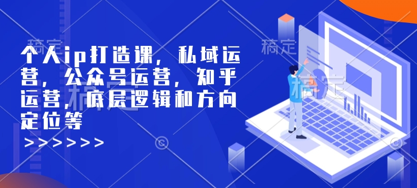 个人ip打造课，私域运营，公众号运营，知乎运营，底层逻辑和方向定位等-网创资源