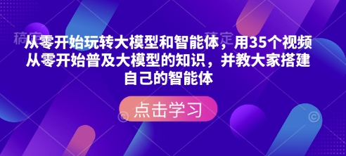 从零开始玩转大模型和智能体，​用35个视频从零开始普及大模型的知识，并教大家搭建自己的智能体-网创资源