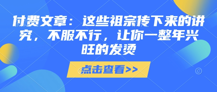 付费文章：这些祖宗传下来的讲究，不服不行，让你一整年兴旺的发烫!(全文收藏)-网创资源
