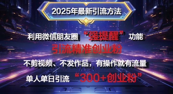 2025年最新微信朋友圈暴力引流法单人单日单操作日引300+创业粉，兼职粉-网创资源