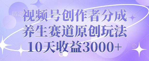 视频号创作者分成，养生赛道原创玩法，10天收益3k-网创资源