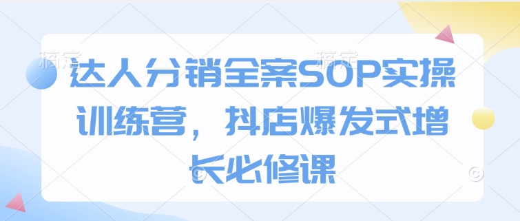 达人分销全案SOP实操训练营，抖店爆发式增长必修课-网创资源