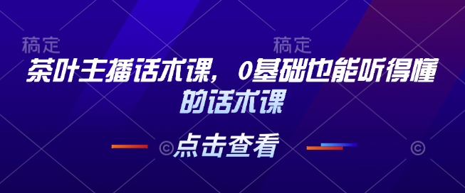 茶叶主播话术课，0基础也能听得懂的话术课-网创资源