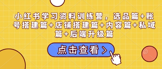 小红书学习资料训练营，选品篇+账号搭建篇+店铺搭建篇+内容篇+私域篇+后端升级篇-网创资源