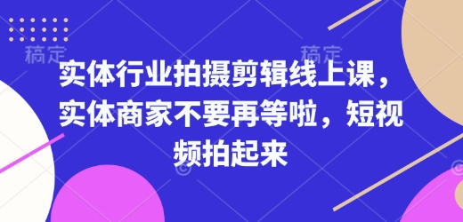 实体行业拍摄剪辑线上课，实体商家不要再等啦，短视频拍起来-网创资源