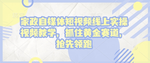 家政自媒体短视频线上实操视频教学，抓住黄金赛道，抢先领跑!-网创资源