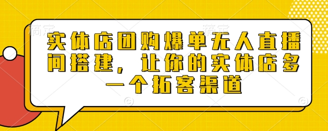 实体店团购爆单无人直播间搭建，让你的实体店多一个拓客渠道-网创资源