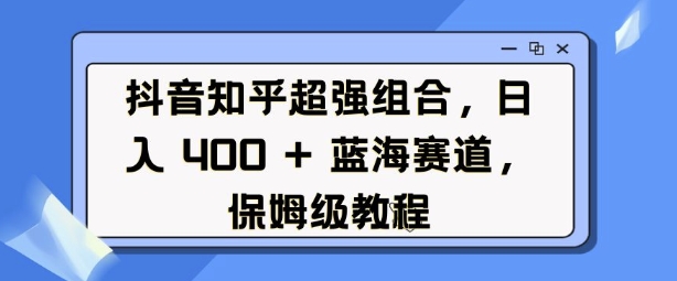 抖音知乎超强组合，日入4张， 蓝海赛道，保姆级教程-网创资源