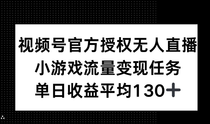 视频号官方授权无人直播，小游戏流量任务，单日收益平均130+-网创资源