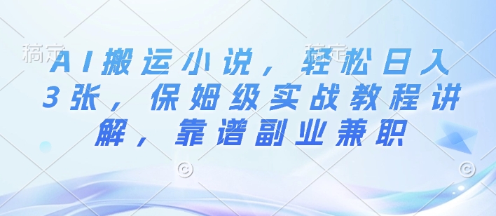AI搬运小说，轻松日入3张，保姆级实战教程讲解，靠谱副业兼职-网创资源