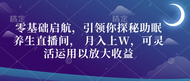 零基础启航，引领你探秘助眠养生直播间， 月入上W，可灵活运用以放大收益-网创资源